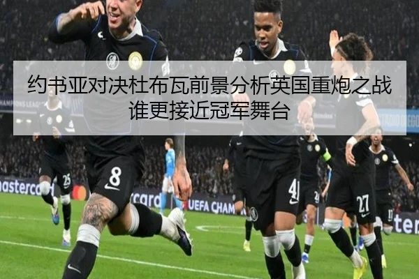 约书亚对决杜布瓦前景分析英国重炮之战谁更接近冠军舞台