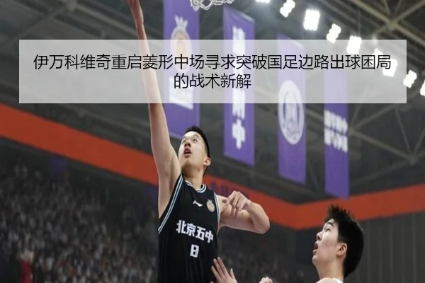 伊万科维奇重启菱形中场寻求突破国足边路出球困局的战术新解