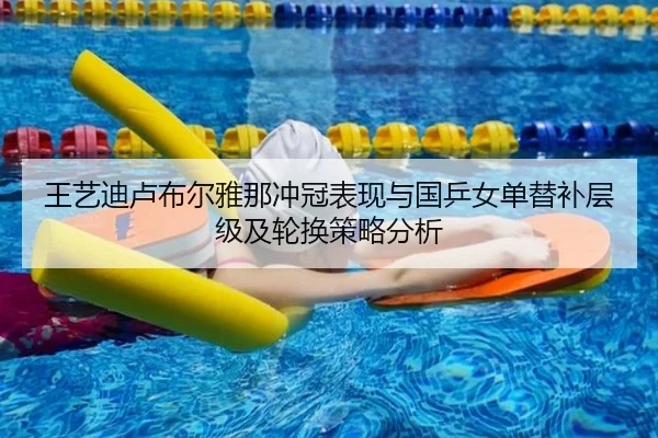 王艺迪卢布尔雅那冲冠表现与国乒女单替补层级及轮换策略分析