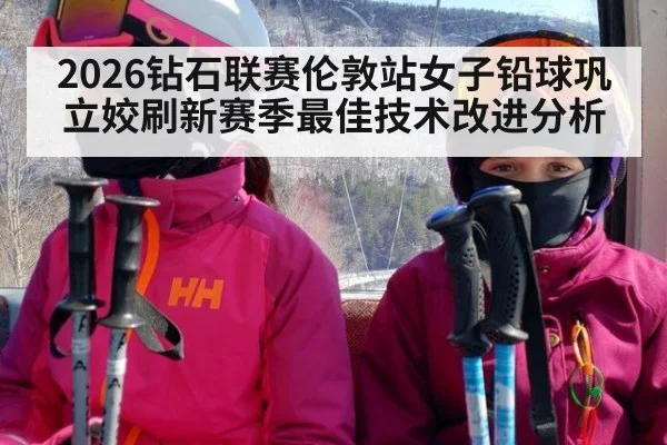 2026钻石联赛伦敦站女子铅球巩立姣刷新赛季最佳技术改进分析
