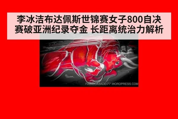 李冰洁布达佩斯世锦赛女子800自决赛破亚洲纪录夺金 长距离统治力解析