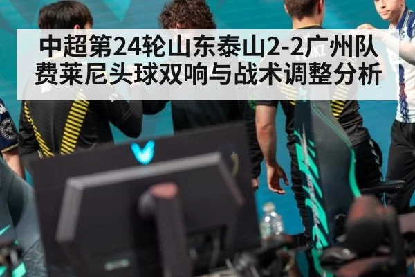 中超第24轮山东泰山2-2广州队费莱尼头球双响与战术调整分析