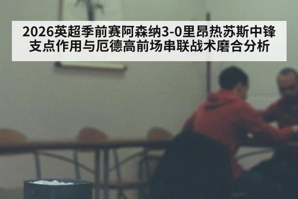 2026英超季前赛阿森纳3-0里昂热苏斯中锋支点作用与厄德高前场串联战术磨合分析