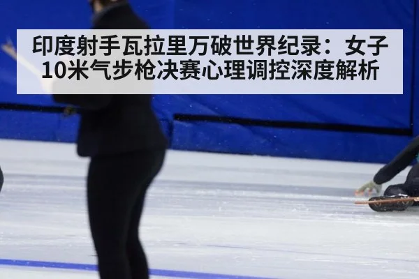 印度射手瓦拉里万破世界纪录：女子10米气步枪决赛心理调控深度解析