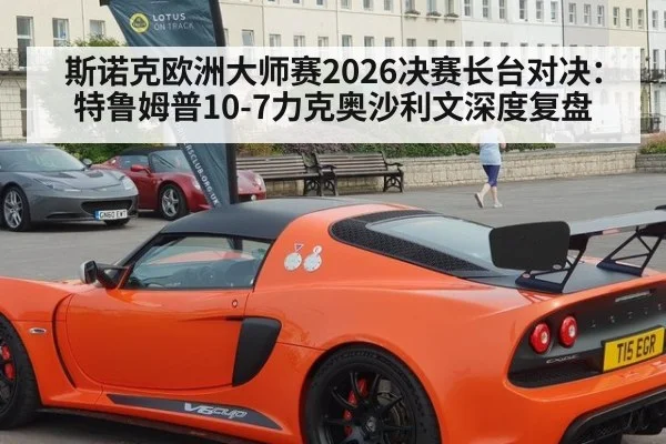 斯诺克欧洲大师赛2026决赛长台对决：特鲁姆普10-7力克奥沙利文深度复盘