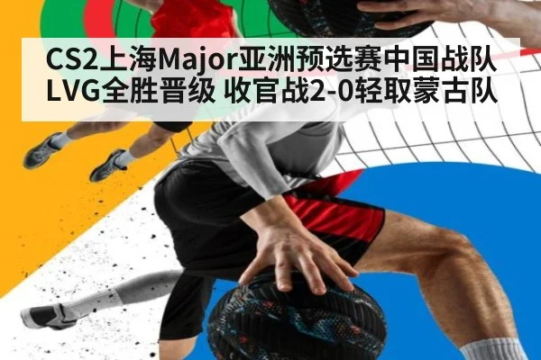 CS2上海Major亚洲预选赛中国战队LVG全胜晋级 收官战2-0轻取蒙古队