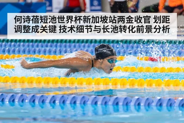 何诗蓓短池世界杯新加坡站两金收官 划距调整成关键 技术细节与长池转化前景分析