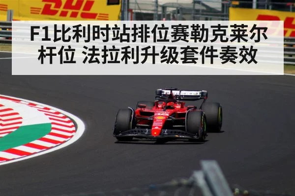 F1比利时站排位赛勒克莱尔杆位 法拉利升级套件奏效