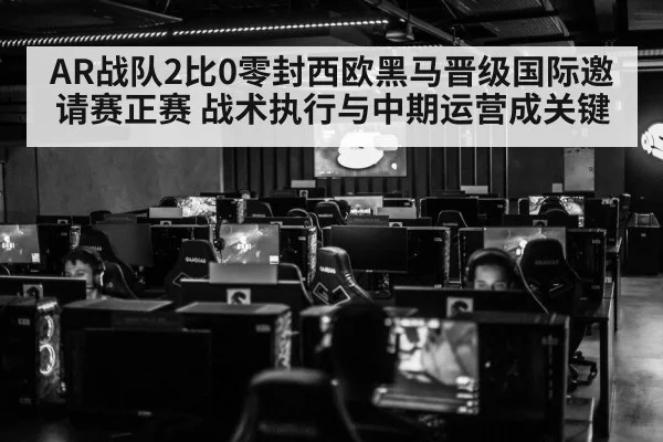 AR战队2比0零封西欧黑马晋级国际邀请赛正赛 战术执行与中期运营成关键