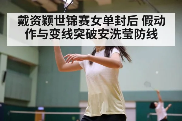 戴资颖世锦赛女单封后 假动作与变线突破安洗莹防线
