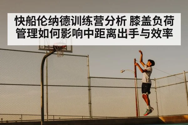 快船伦纳德训练营分析 膝盖负荷管理如何影响中距离出手与效率