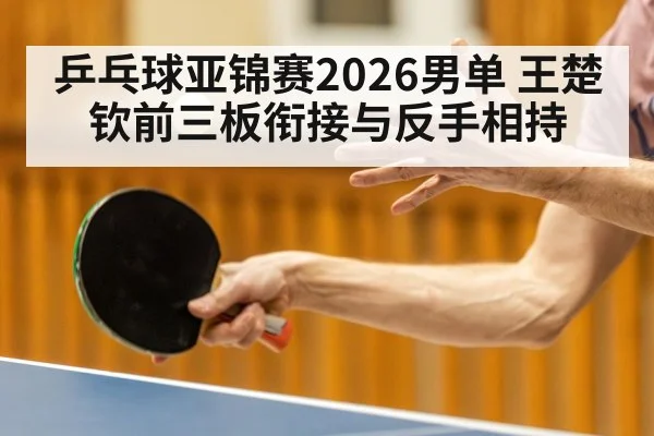 乒乓球亚锦赛2026男单 王楚钦前三板衔接与反手相持