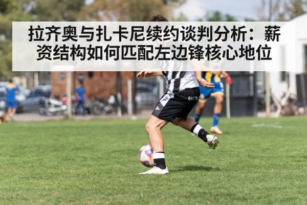 拉齐奥与扎卡尼续约谈判分析:薪资结构如何匹配左边锋核心地位