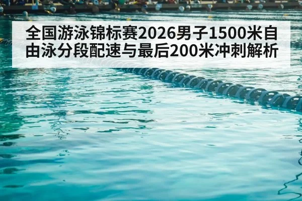 全国游泳锦标赛2026男子1500米自由泳分段配速与最后200米冲刺解析
