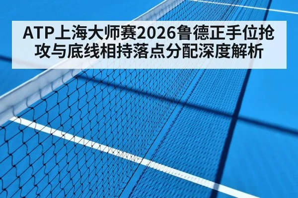 ATP上海大师赛2026鲁德正手位抢攻与底线相持落点分配深度解析
