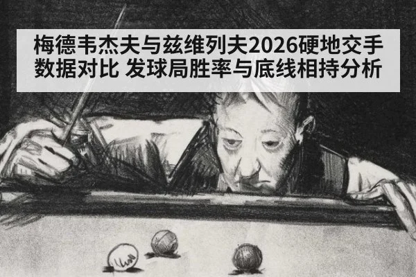 梅德韦杰夫与兹维列夫2026硬地交手数据对比 发球局胜率与底线相持分析