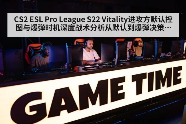 CS2 ESL Pro League S22 Vitality进攻方默认控图与爆弹时机深度战术分析从默认到爆弹决策逻辑