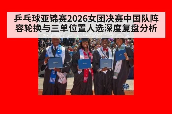 乒乓球亚锦赛2026女团决赛中国队阵容轮换与三单位置人选深度复盘分析