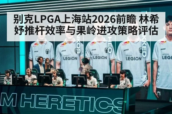 别克LPGA上海站2026前瞻 林希妤推杆效率与果岭进攻策略评估
